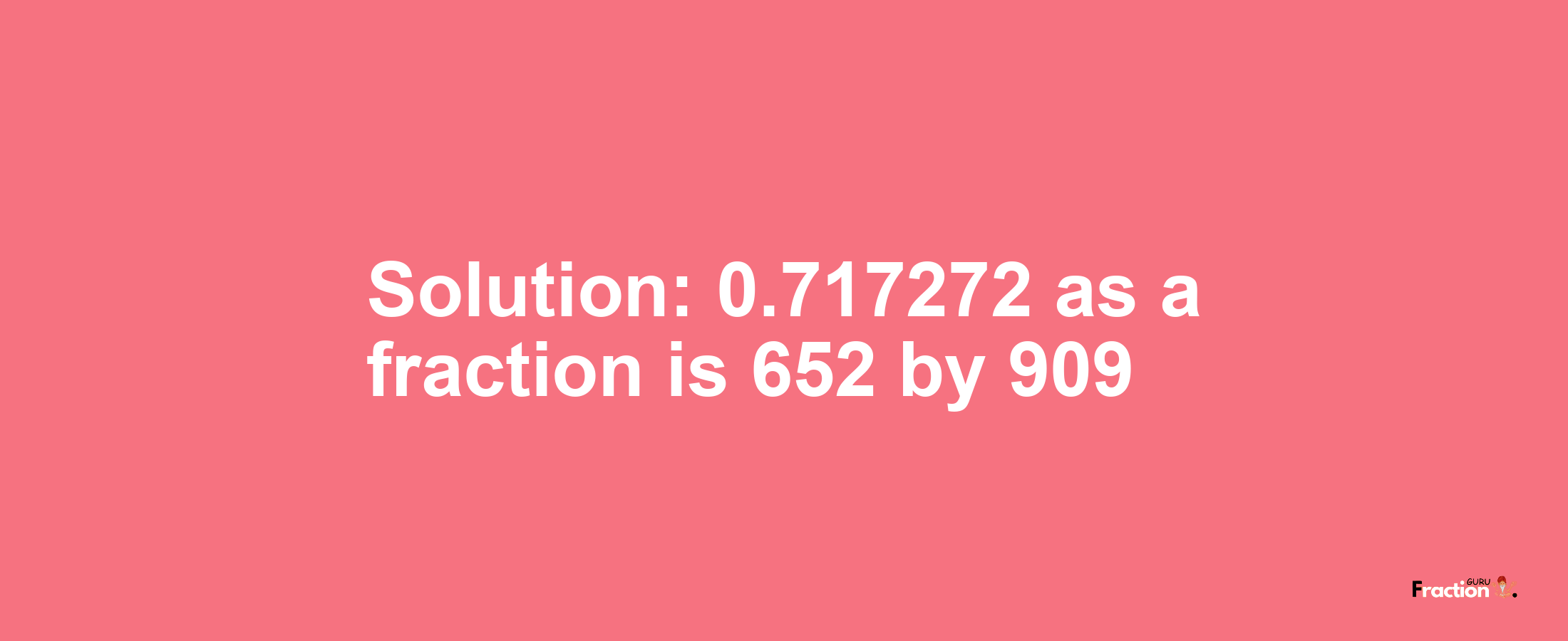Solution:0.717272 as a fraction is 652/909